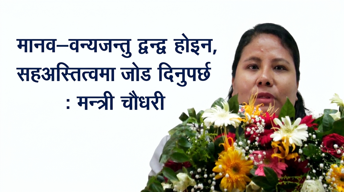 मानव–वन्यजन्तु द्वन्द्व होइन, सहअस्तित्वमा जोड दिनुपर्छ : मन्त्री चौधरी